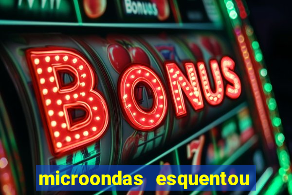 microondas esquentou demais e parou de funcionar